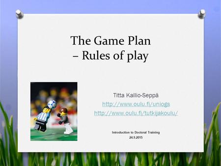 The Game Plan – Rules of play Titta Kallio-Seppä   Introduction to Doctoral Training 24.9.2015.