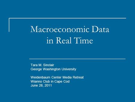 Macroeconomic Data in Real Time Tara M. Sinclair George Washington University Weidenbaum Center Media Retreat Wianno Club in Cape Cod June 28, 2011.