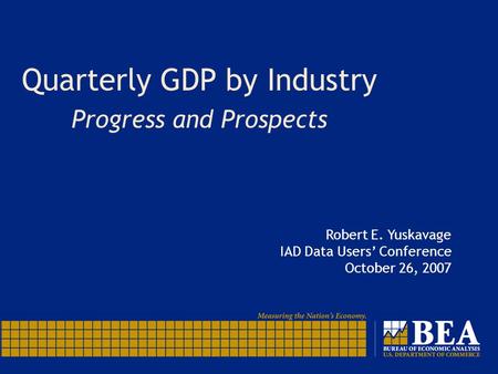 Quarterly GDP by Industry Progress and Prospects Robert E. Yuskavage IAD Data Users’ Conference October 26, 2007.