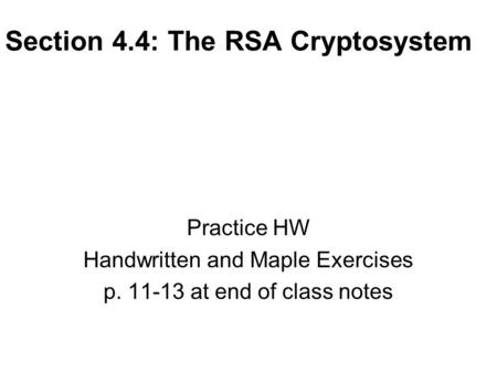 Section 4.4: The RSA Cryptosystem Practice HW Handwritten and Maple Exercises p. 11-13 at end of class notes.