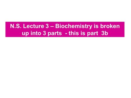 N.S. Lecture 3 – Biochemistry is broken up into 3 parts - this is part 3b.