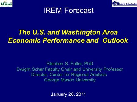 IREM Forecast January 26, 2011 The U.S. and Washington Area Economic Performance and Outlook Stephen S. Fuller, PhD Dwight Schar Faculty Chair and University.