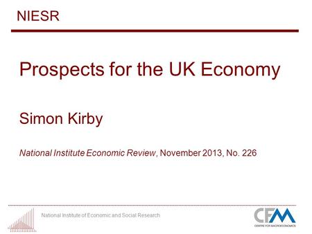 National Institute of Economic and Social Research NIESR Prospects for the UK Economy Simon Kirby National Institute Economic Review, November 2013, No.