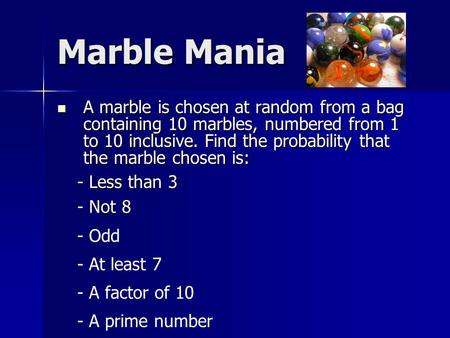 Marble Mania A marble is chosen at random from a bag containing 10 marbles, numbered from 1 to 10 inclusive. Find the probability that the marble chosen.