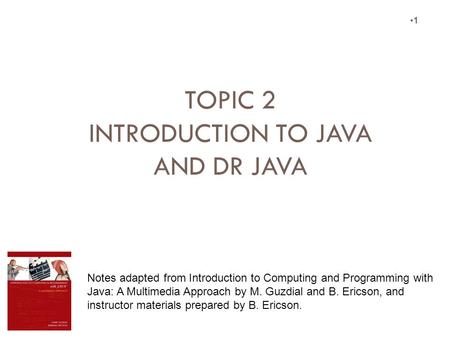 1 Notes adapted from Introduction to Computing and Programming with Java: A Multimedia Approach by M. Guzdial and B. Ericson, and instructor materials.