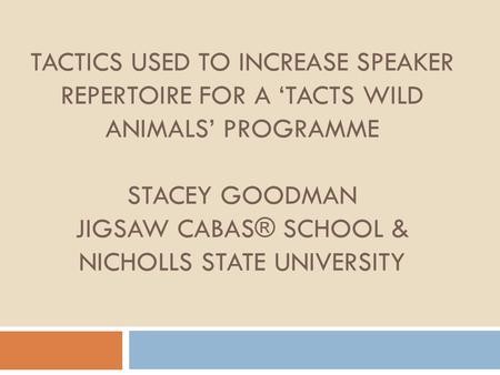 TACTICS USED TO INCREASE SPEAKER REPERTOIRE FOR A ‘TACTS WILD ANIMALS’ PROGRAMME STACEY GOODMAN JIGSAW CABAS® SCHOOL & NICHOLLS STATE UNIVERSITY.