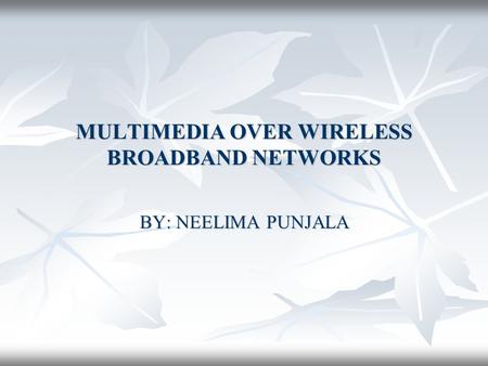 MULTIMEDIA OVER WIRELESS BROADBAND NETWORKS BY: NEELIMA PUNJALA.