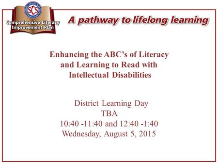 Enhancing the ABC’s of Literacy and Learning to Read with Intellectual Disabilities District Learning Day TBA 10:40 -11:40 and 12:40 -1:40 Wednesday, August.