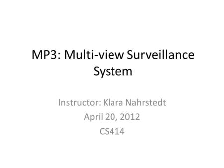 MP3: Multi-view Surveillance System Instructor: Klara Nahrstedt April 20, 2012 CS414.