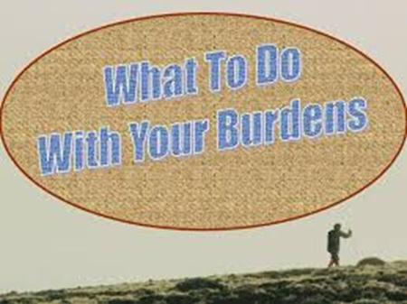 What to do with burdens Galatians 6:5 For each one shall bear his own load.