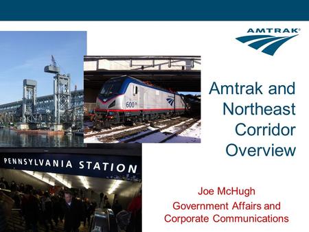 Amtrak and Northeast Corridor Overview Joe McHugh Government Affairs and Corporate Communications.