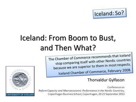 Iceland: From Boom to Bust, and Then What? Thorvaldur Gylfason Conference on Reform Capacity and Macroeconomic Performance in the Nordic Countries, Copenhagen.