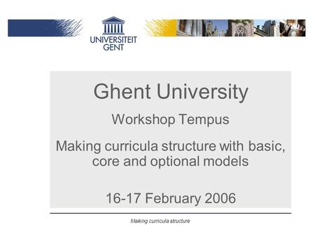 Making curricula structure Ghent University Workshop Tempus Making curricula structure with basic, core and optional models 16-17 February 2006.