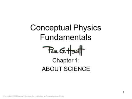 Copyright © 2008 Pearson Education, Inc., publishing as Pearson Addison-Wesley Conceptual Physics Fundamentals Chapter 1: ABOUT SCIENCE 1.