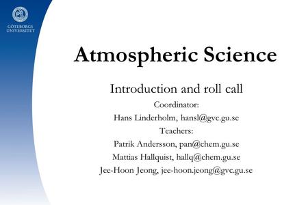 Atmospheric Science Introduction and roll call Coordinator: Hans Linderholm, Teachers: Patrik Andersson, Mattias Hallquist,