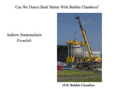 Can We Detect Dark Matter With Bubble Chambers? Andrew Sonnenschein Fermilab 15 ft. Bubble Chamber.