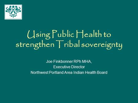 Using Public Health to strengthen Tribal sovereignty Joe Finkbonner RPh MHA, Executive Director Northwest Portland Area Indian Health Board.