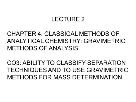 LECTURE 2 CHAPTER 4: CLASSICAL METHODS OF ANALYTICAL CHEMISTRY: GRAVIMETRIC METHODS OF ANALYSIS CO3: ABILITY TO CLASSIFY SEPARATION TECHNIQUES AND TO USE.