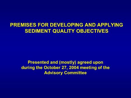 PREMISES FOR DEVELOPING AND APPLYING SEDIMENT QUALITY OBJECTIVES Presented and (mostly) agreed upon during the October 27, 2004 meeting of the Advisory.