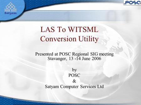 LAS To WITSML Conversion Utility Presented at POSC Regional SIG meeting Stavanger, 13 -14 June 2006 by POSC & Satyam Computer Services Ltd.