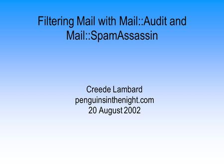 Filtering Mail with Mail::Audit and Mail::SpamAssassin Creede Lambard penguinsinthenight.com 20 August 2002.