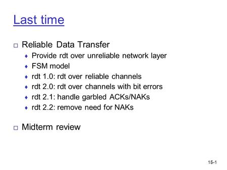 15-1 Last time □ Reliable Data Transfer ♦ Provide rdt over unreliable network layer ♦ FSM model ♦ rdt 1.0: rdt over reliable channels ♦ rdt 2.0: rdt over.