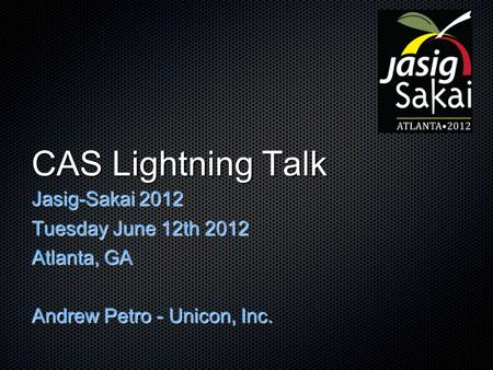 CAS Lightning Talk Jasig-Sakai 2012 Tuesday June 12th 2012 Atlanta, GA Andrew Petro - Unicon, Inc.