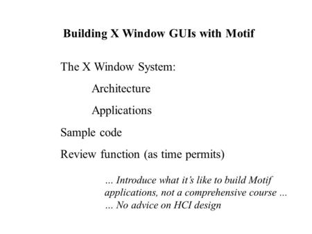 Building X Window GUIs with Motif The X Window System: Architecture Applications Sample code Review function (as time permits) … Introduce what it’s like.