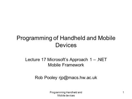 Programming Handheld and Mobile devices 1 Programming of Handheld and Mobile Devices Lecture 17 Microsoft’s Approach 1 –.NET Mobile Framework Rob Pooley.