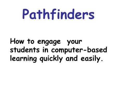 Pathfinders How to engage your students in computer-based learning quickly and easily.