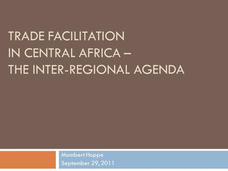 TRADE FACILITATION IN CENTRAL AFRICA – THE INTER-REGIONAL AGENDA Mombert Hoppe September 29, 2011.