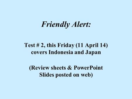 Friendly Alert: Test # 2, this Friday (11 April 14) covers Indonesia and Japan (Review sheets & PowerPoint Slides posted on web)