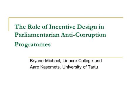 The Role of Incentive Design in Parliamentarian Anti-Corruption Programmes Bryane Michael, Linacre College and Aare Kasemets, University of Tartu.