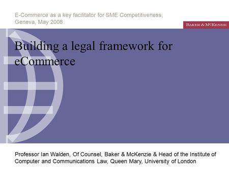 E-Commerce as a key facilitator for SME Competitiveness, Geneva, May 2008 Professor Ian Walden, Of Counsel, Baker & McKenzie & Head of the Institute of.