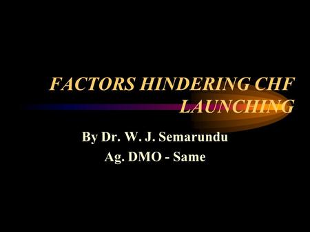 FACTORS HINDERING CHF LAUNCHING By Dr. W. J. Semarundu Ag. DMO - Same.