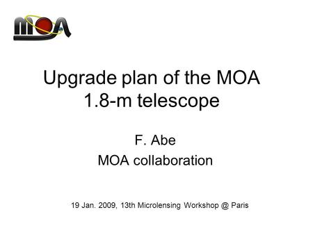 Upgrade plan of the MOA 1.8-m telescope F. Abe MOA collaboration 19 Jan. 2009, 13th Microlensing Paris.