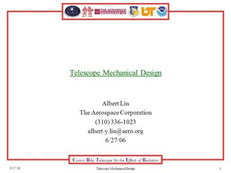 C osmic R Ay T elescope for the E ffects of R adiation 6/27/06 Telescope Mechanical Design1 Albert Lin The Aerospace Corporation (310) 336-1023