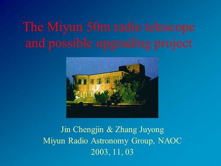 The Miyun 50m radio telescope and possible upgrading project Jin Chengjin & Zhang Juyong Miyun Radio Astronomy Group, NAOC 2003, 11, 03.