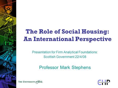 The Role of Social Housing: An International Perspective Presentation for Firm Analytical Foundations: Scottish Government 22/4/08 Professor Mark Stephens.