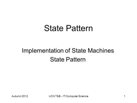 Autumn 2012UCN T&B - IT/Computer Science1 State Pattern Implementation of State Machines State Pattern.