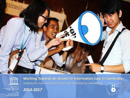 Working Towards an Access to Information Law in Cambodia: Bridging the Government and Citizens for Participatory Law-Making 2014-2017.