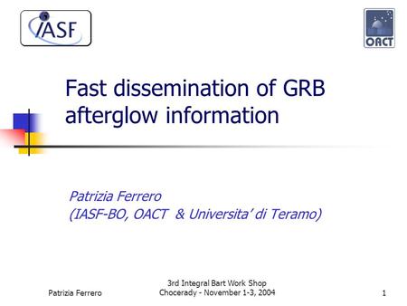 Patrizia Ferrero 3rd Integral Bart Work Shop Chocerady - November 1-3, 20041 Fast dissemination of GRB afterglow information Patrizia Ferrero (IASF-BO,