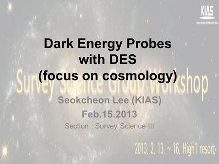 Dark Energy Probes with DES (focus on cosmology) Seokcheon Lee (KIAS) Feb.15.2013 Section : Survey Science III.