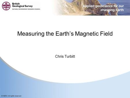 © NERC All rights reserved Measuring the Earth’s Magnetic Field Chris Turbitt.