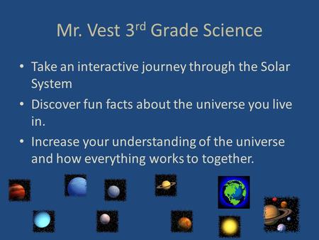 Mr. Vest 3 rd Grade Science Take an interactive journey through the Solar System Discover fun facts about the universe you live in. Increase your understanding.