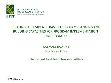 IFPRI/Badiane OUSMANE BADIANE Director for Africa International Food Policy Research Institute CREATING THE EVIDENCE BASE FOR POLICY PLANNING AND BULIDING.