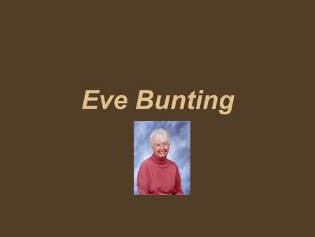 Eve Bunting. Eve Bunting writes realistic books for children and young adults. She tells about real things—even if they are sad.