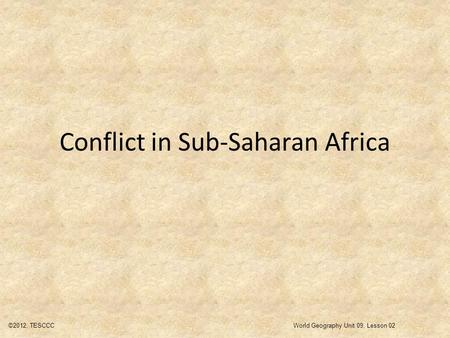 Conflict in Sub-Saharan Africa ©2012, TESCCCWorld Geography Unit 09, Lesson 02.