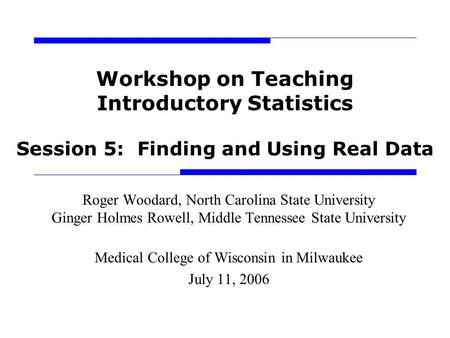 Workshop on Teaching Introductory Statistics Session 5: Finding and Using Real Data Roger Woodard, North Carolina State University Ginger Holmes Rowell,