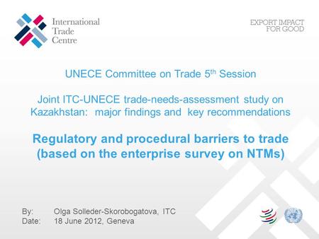 UNECE Committee on Trade 5 th Session Joint ITC-UNECE trade-needs-assessment study on Kazakhstan: major findings and key recommendations Regulatory and.